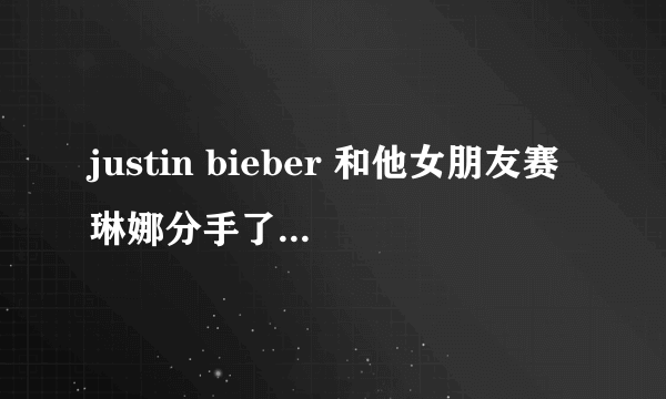 justin bieber 和他女朋友赛琳娜分手了么？下面的报道是不是真的？