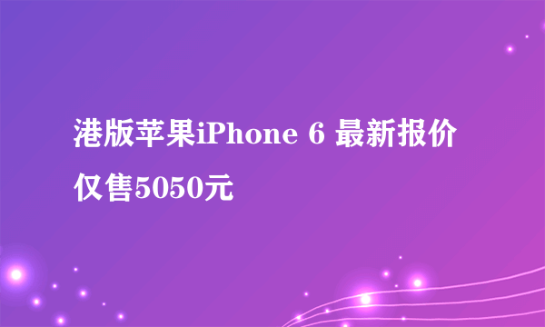 港版苹果iPhone 6 最新报价仅售5050元