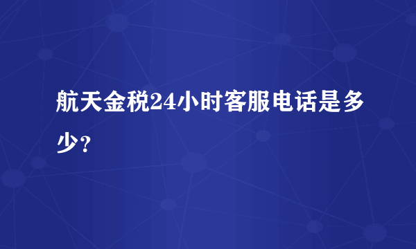 航天金税24小时客服电话是多少？