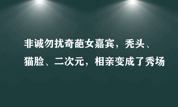 非诚勿扰奇葩女嘉宾，秃头、猫脸、二次元，相亲变成了秀场