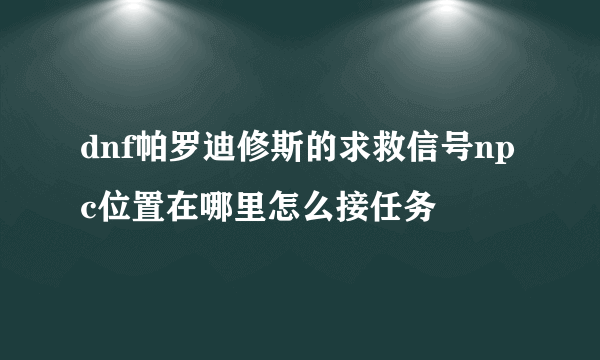 dnf帕罗迪修斯的求救信号npc位置在哪里怎么接任务