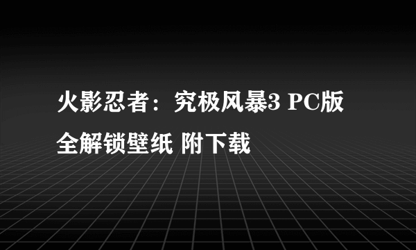 火影忍者：究极风暴3 PC版 全解锁壁纸 附下载