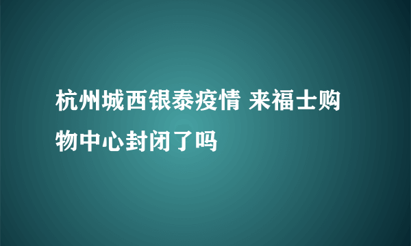 杭州城西银泰疫情 来福士购物中心封闭了吗