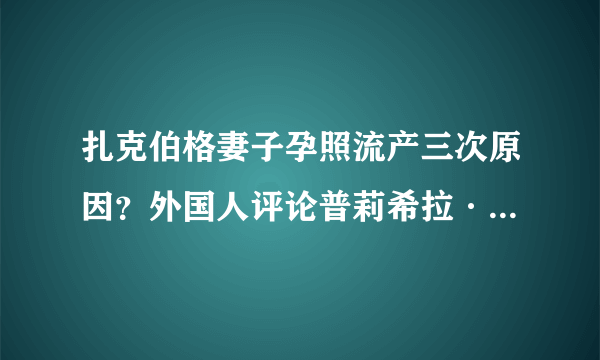 扎克伯格妻子孕照流产三次原因？外国人评论普莉希拉·陈有多聪明