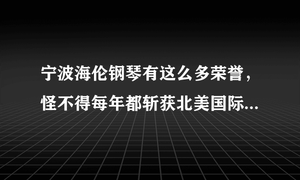 宁波海伦钢琴有这么多荣誉，怪不得每年都斩获北美国际钢琴大奖