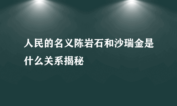 人民的名义陈岩石和沙瑞金是什么关系揭秘