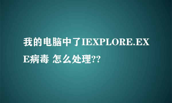 我的电脑中了IEXPLORE.EXE病毒 怎么处理??