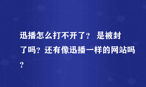 迅播怎么打不开了？ 是被封了吗？还有像迅播一样的网站吗？