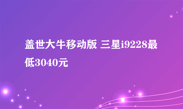 盖世大牛移动版 三星i9228最低3040元