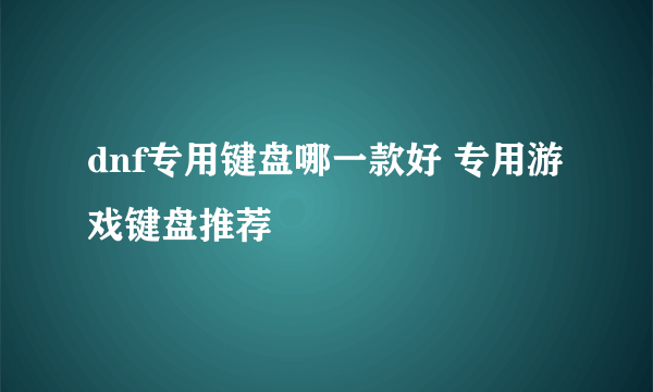 dnf专用键盘哪一款好 专用游戏键盘推荐