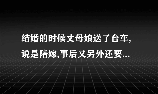 结婚的时候丈母娘送了台车,说是陪嫁,事后又另外还要了一万块钱押车,车写的丈母娘名字.离婚会怎么分