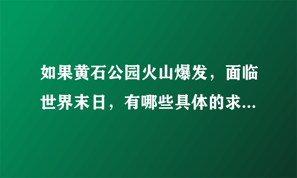 如果黄石公园火山爆发，面临世界末日，有哪些具体的求生方法？