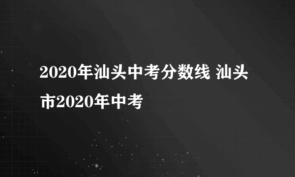 2020年汕头中考分数线 汕头市2020年中考