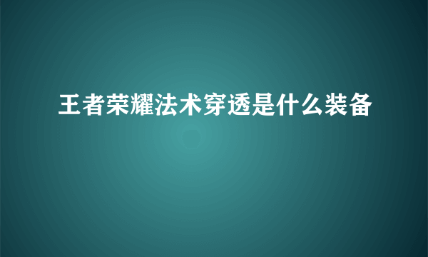 王者荣耀法术穿透是什么装备