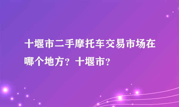 十堰市二手摩托车交易市场在哪个地方？十堰市？