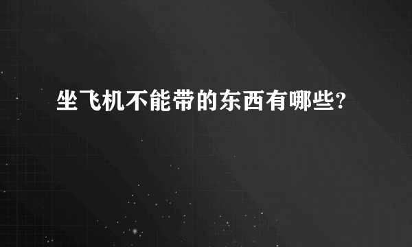 坐飞机不能带的东西有哪些?