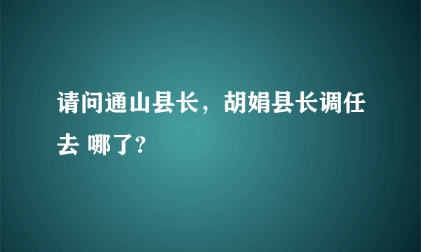 请问通山县长，胡娟县长调任去 哪了?