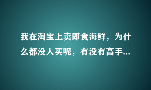 我在淘宝上卖即食海鲜，为什么都没人买呢，有没有高手指点一下，谢谢