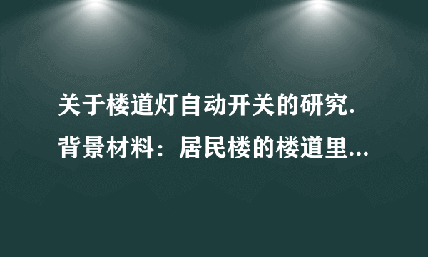 关于楼道灯自动开关的研究．背景材料：居民楼的楼道里，夜间只是偶尔有人经过，电灯也会总是亮着很浪费电