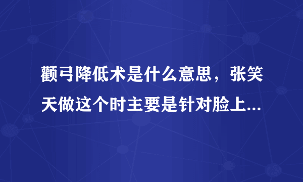 颧弓降低术是什么意思，张笑天做这个时主要是针对脸上的哪个部位？