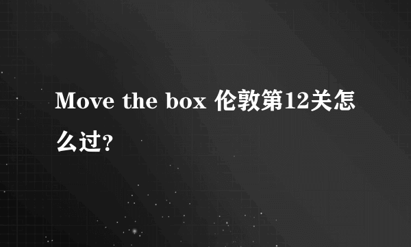 Move the box 伦敦第12关怎么过？