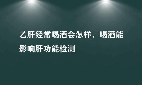 乙肝经常喝酒会怎样，喝酒能影响肝功能检测