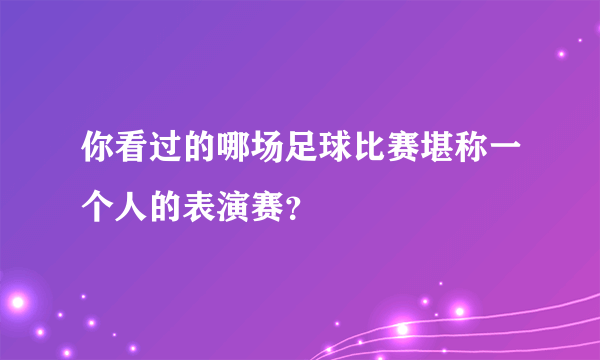 你看过的哪场足球比赛堪称一个人的表演赛？