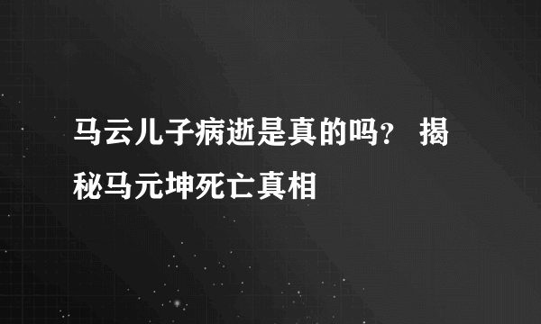 马云儿子病逝是真的吗？ 揭秘马元坤死亡真相