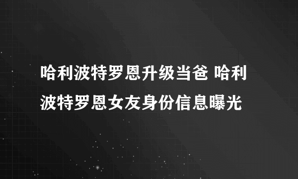 哈利波特罗恩升级当爸 哈利波特罗恩女友身份信息曝光