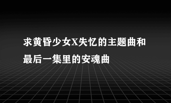 求黄昏少女X失忆的主题曲和最后一集里的安魂曲