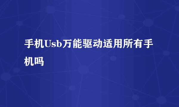 手机Usb万能驱动适用所有手机吗