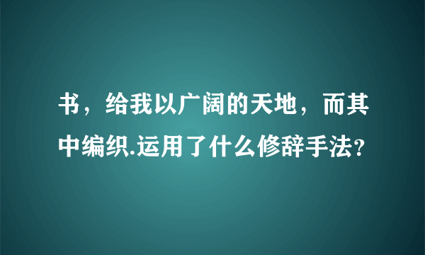 书，给我以广阔的天地，而其中编织.运用了什么修辞手法？