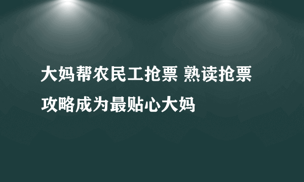 大妈帮农民工抢票 熟读抢票攻略成为最贴心大妈