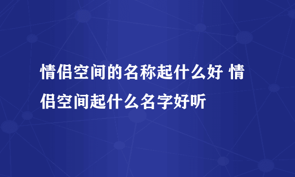 情侣空间的名称起什么好 情侣空间起什么名字好听