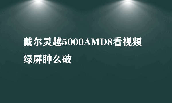 戴尔灵越5000AMD8看视频绿屏肿么破