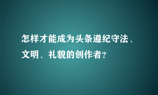 怎样才能成为头条遵纪守法、文明、礼貌的创作者？