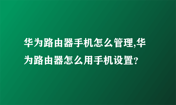 华为路由器手机怎么管理,华为路由器怎么用手机设置？