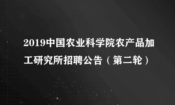 2019中国农业科学院农产品加工研究所招聘公告（第二轮）