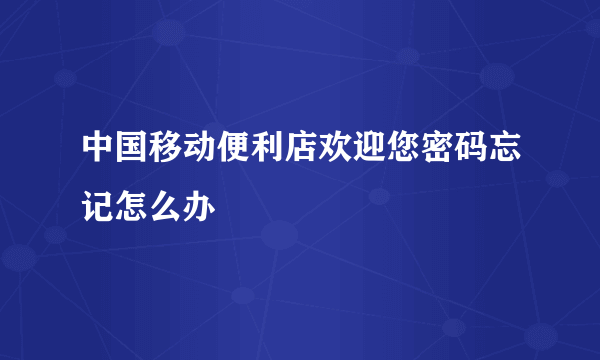 中国移动便利店欢迎您密码忘记怎么办