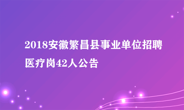 2018安徽繁昌县事业单位招聘医疗岗42人公告