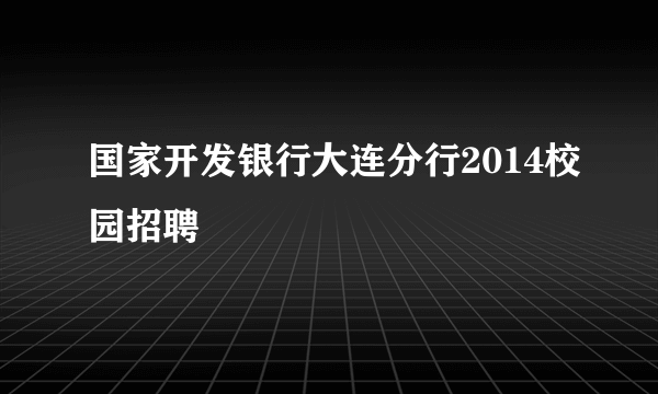 国家开发银行大连分行2014校园招聘