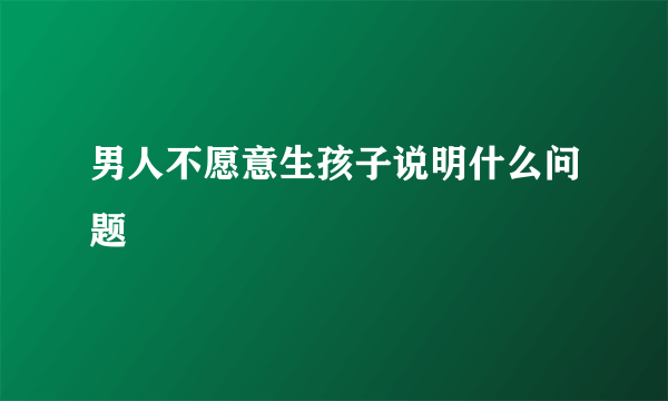 男人不愿意生孩子说明什么问题