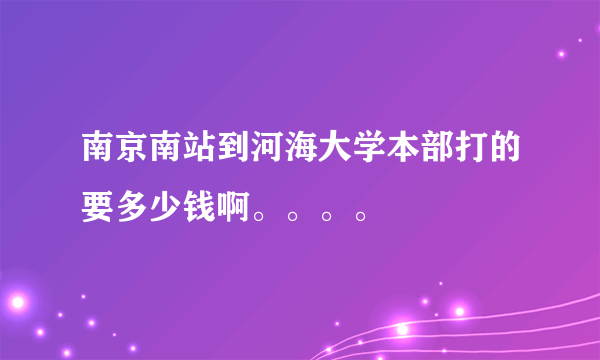 南京南站到河海大学本部打的要多少钱啊。。。。