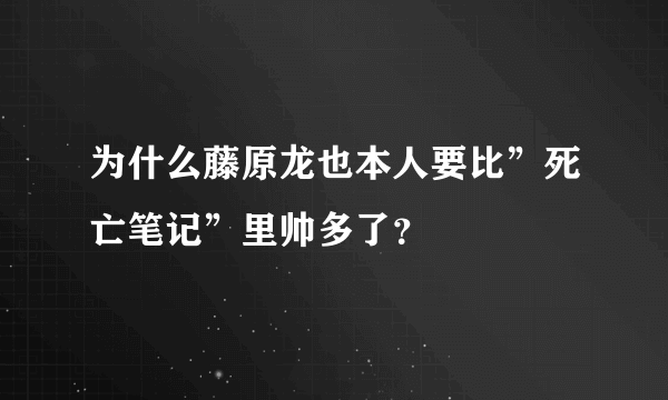 为什么藤原龙也本人要比”死亡笔记”里帅多了？