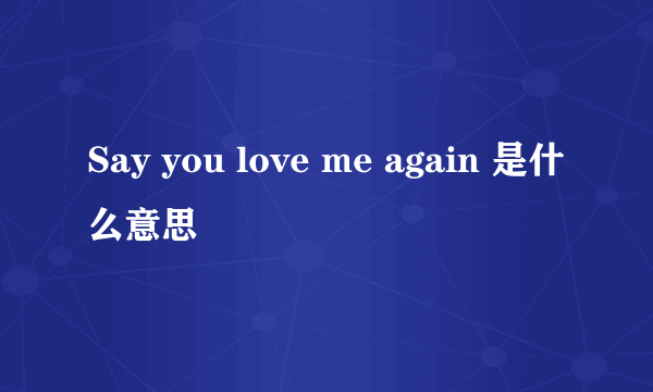 Say you love me again 是什么意思