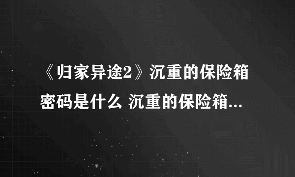 《归家异途2》沉重的保险箱密码是什么 沉重的保险箱密码分享