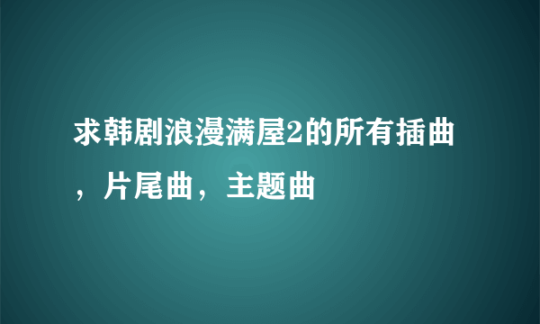 求韩剧浪漫满屋2的所有插曲，片尾曲，主题曲