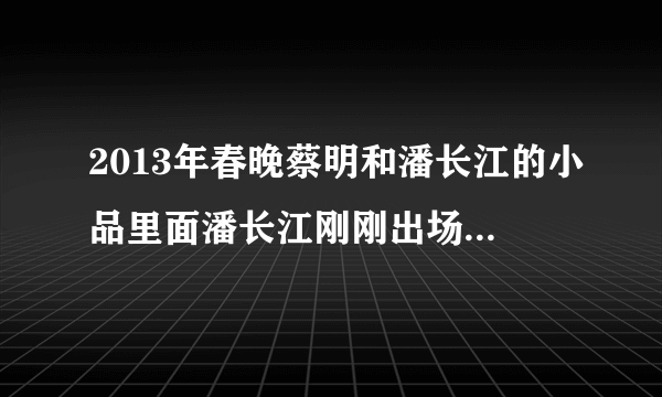 2013年春晚蔡明和潘长江的小品里面潘长江刚刚出场的插曲叫什么名字