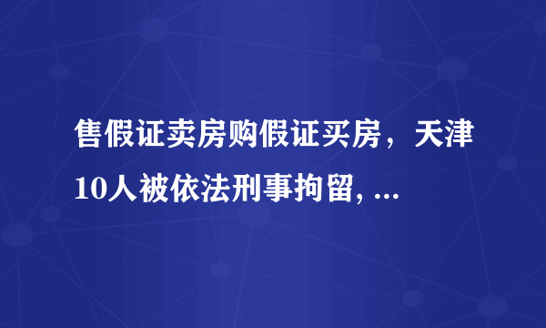 售假证卖房购假证买房，天津10人被依法刑事拘留, 你怎么看？