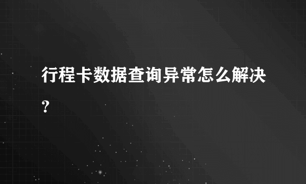 行程卡数据查询异常怎么解决？